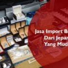 Jasa Import Barang Dari Jepang Yang Mudah